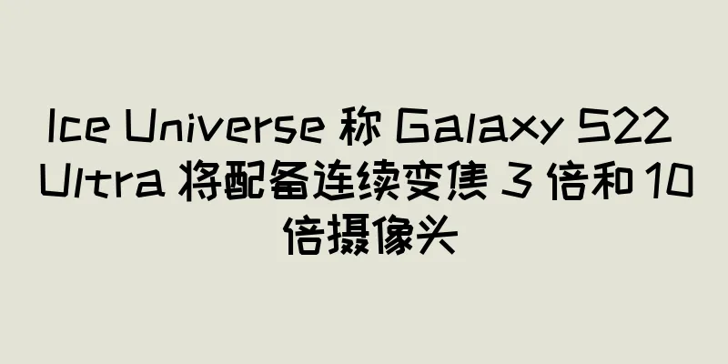 Ice Universe 称 Galaxy S22 Ultra 将配备连续变焦 3 倍和 10 倍摄像头