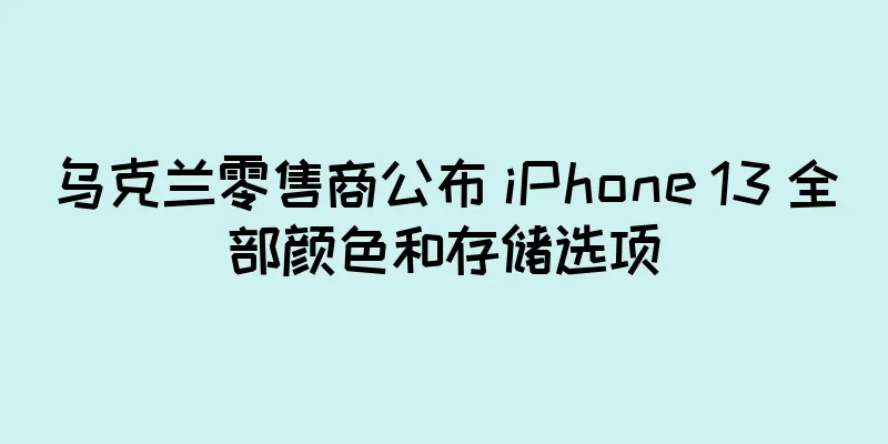 乌克兰零售商公布 iPhone 13 全部颜色和存储选项