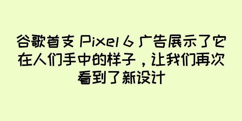 谷歌首支 Pixel 6 广告展示了它在人们手中的样子，让我们再次看到了新设计