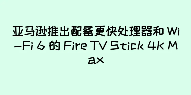 亚马逊推出配备更快处理器和 Wi-Fi 6 的 Fire TV Stick 4K Max