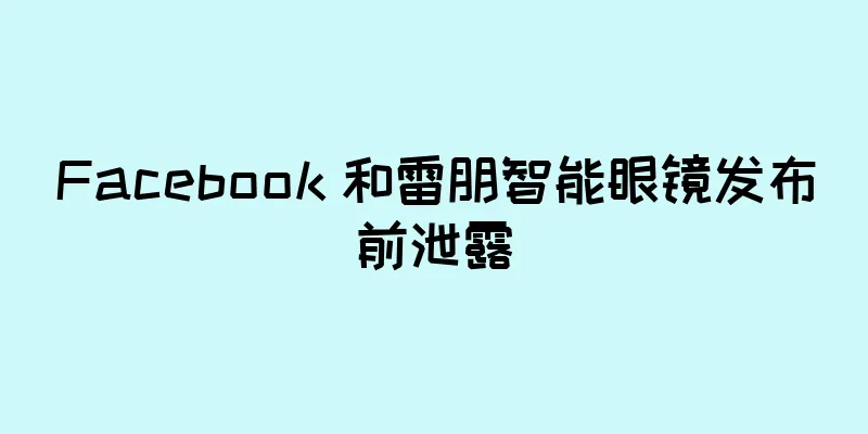 Facebook 和雷朋智能眼镜发布前泄露