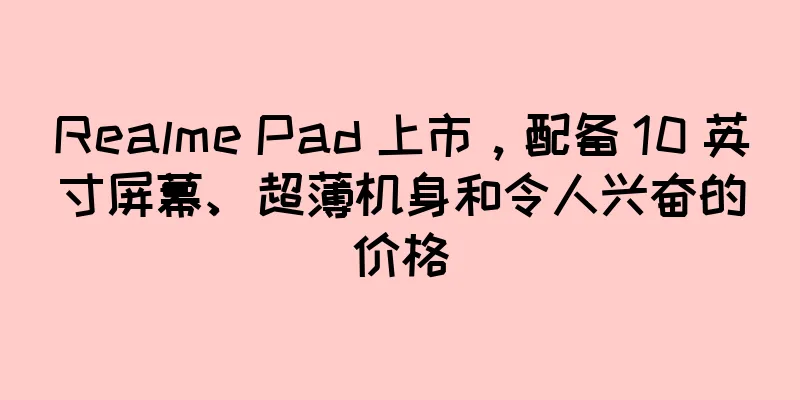 Realme Pad 上市，配备 10 英寸屏幕、超薄机身和令人兴奋的价格