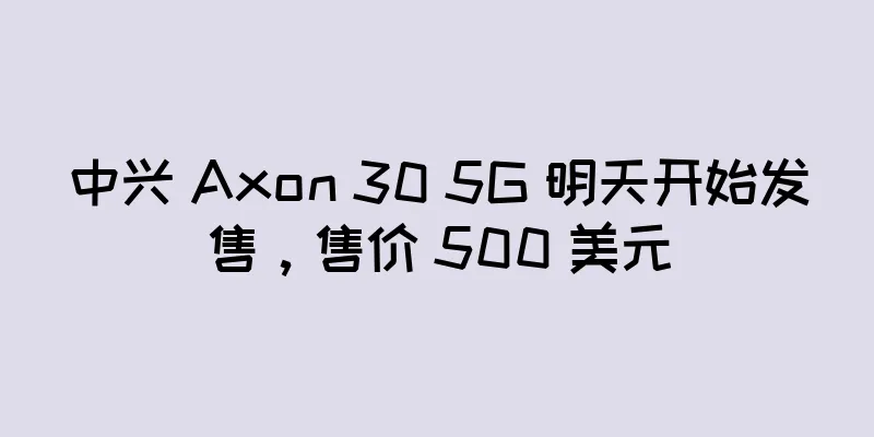 中兴 Axon 30 5G 明天开始发售，售价 500 美元