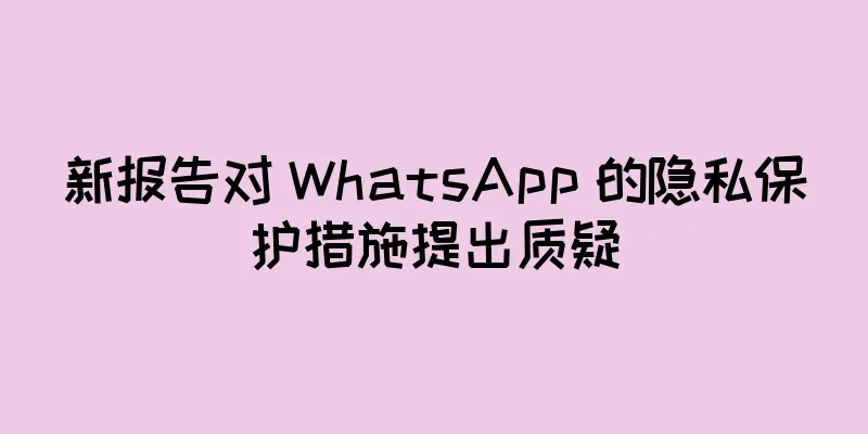 新报告对 WhatsApp 的隐私保护措施提出质疑