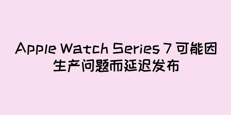 Apple Watch Series 7 可能因生产问题而延迟发布