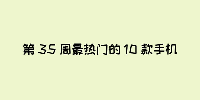 第 35 周最热门的 10 款手机