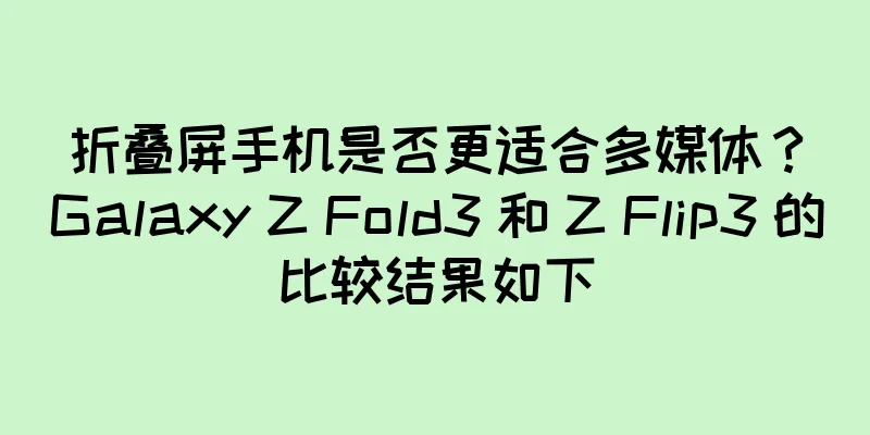 折叠屏手机是否更适合多媒体？Galaxy Z Fold3 和 Z Flip3 的比较结果如下