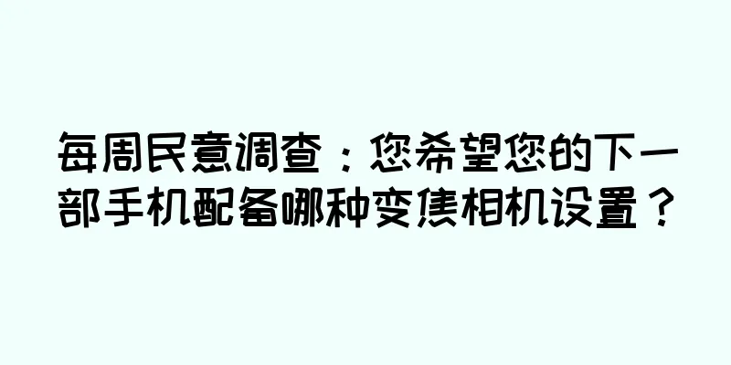 每周民意调查：您希望您的下一部手机配备哪种变焦相机设置？