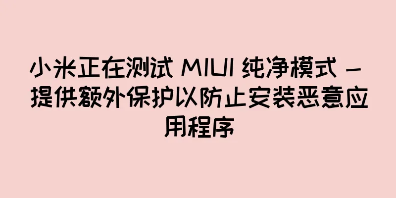 小米正在测试 MIUI 纯净模式 - 提供额外保护以防止安装恶意应用程序