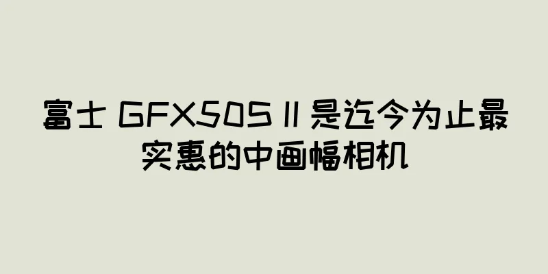 富士 GFX50S II 是迄今为止最实惠的中画幅相机