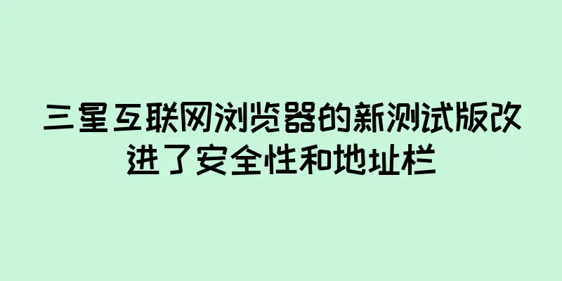 三星互联网浏览器的新测试版改进了安全性和地址栏