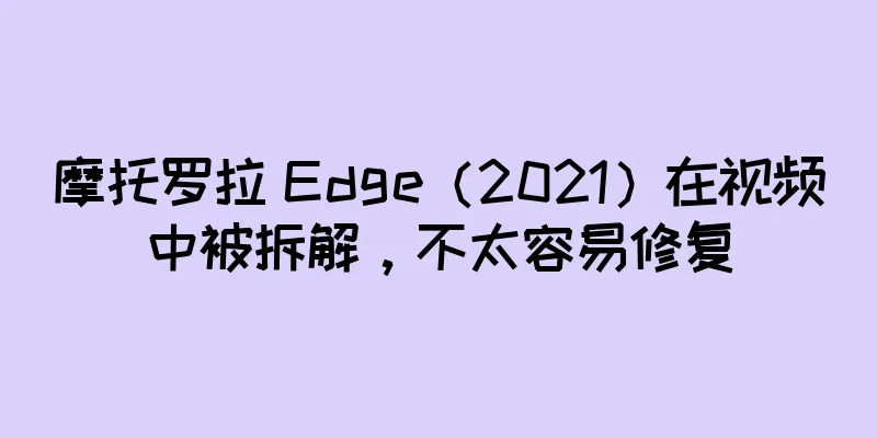 摩托罗拉 Edge（2021）在视频中被拆解，不太容易修复
