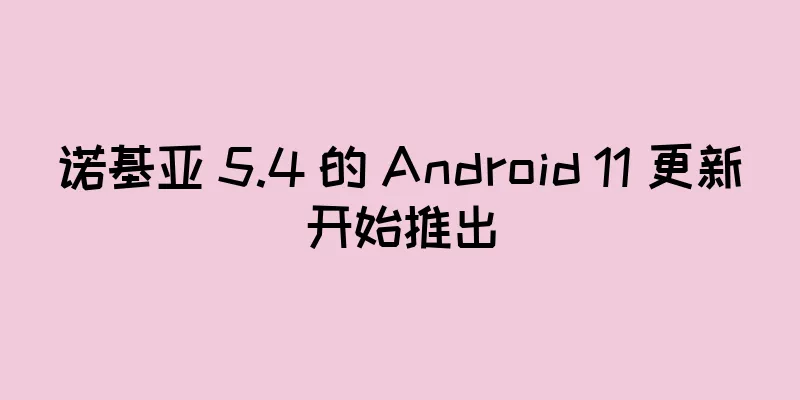 诺基亚 5.4 的 Android 11 更新开始推出
