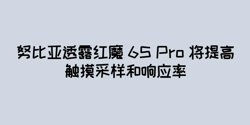 努比亚透露红魔 6S Pro 将提高触摸采样和响应率