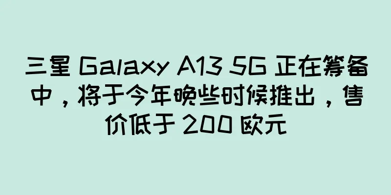 三星 Galaxy A13 5G 正在筹备中，将于今年晚些时候推出，售价低于 200 欧元