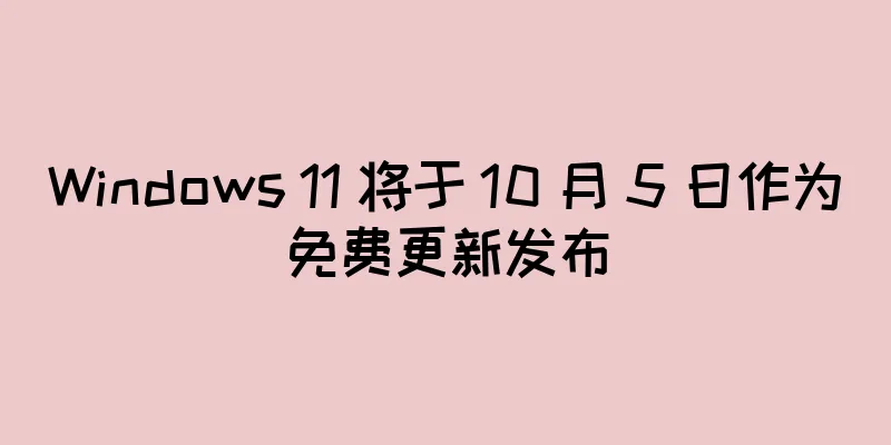 Windows 11 将于 10 月 5 日作为免费更新发布