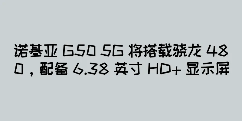 诺基亚 G50 5G 将搭载骁龙 480，配备 6.38 英寸 HD+ 显示屏