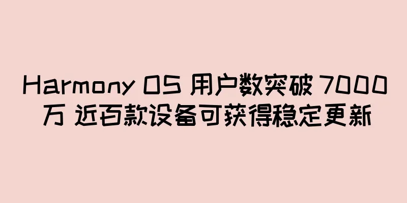 Harmony OS 用户数突破 7000 万 近百款设备可获得稳定更新