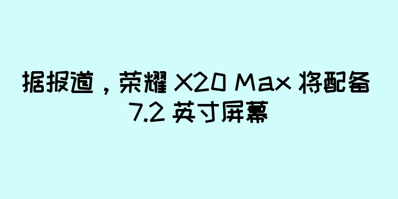 据报道，荣耀 X20 Max 将配备 7.2 英寸屏幕