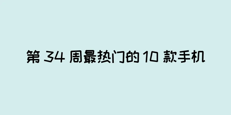 第 34 周最热门的 10 款手机