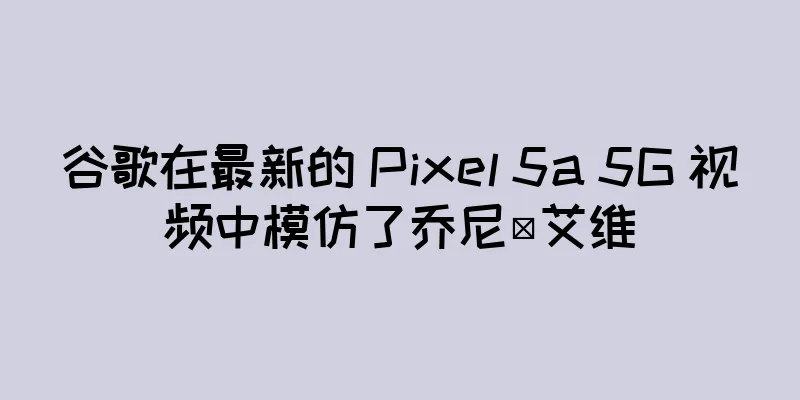 谷歌在最新的 Pixel 5a 5G 视频中模仿了乔尼·艾维