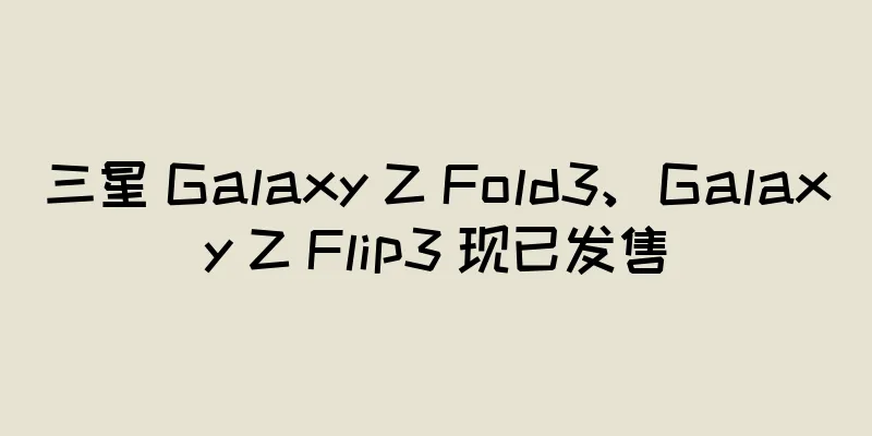 三星 Galaxy Z Fold3、Galaxy Z Flip3 现已发售