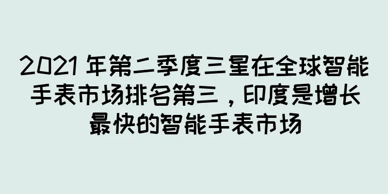 2021 年第二季度三星在全球智能手表市场排名第三，印度是增长最快的智能手表市场