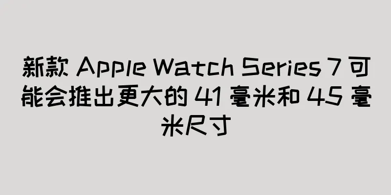 新款 Apple Watch Series 7 可能会推出更大的 41 毫米和 45 毫米尺寸