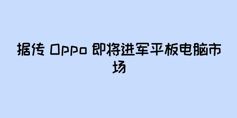 据传 Oppo 即将进军平板电脑市场
