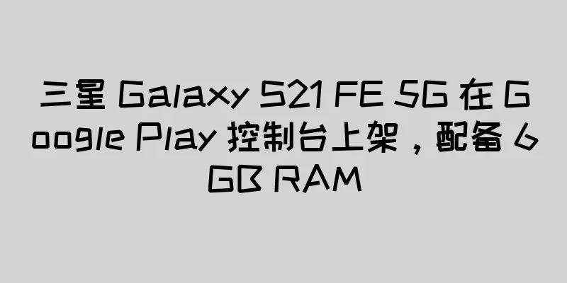 三星 Galaxy S21 FE 5G 在 Google Play 控制台上架，配备 6GB RAM
