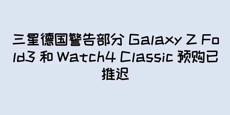 三星德国警告部分 Galaxy Z Fold3 和 Watch4 Classic 预购已推迟
