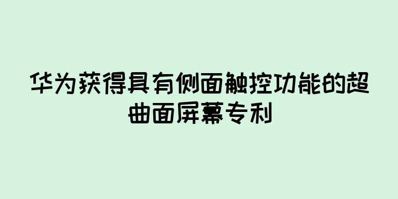 华为获得具有侧面触控功能的超曲面屏幕专利