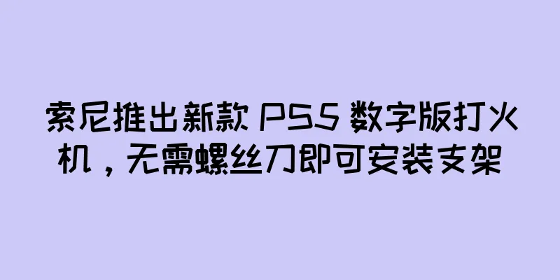 索尼推出新款 PS5 数字版打火机，无需螺丝刀即可安装支架