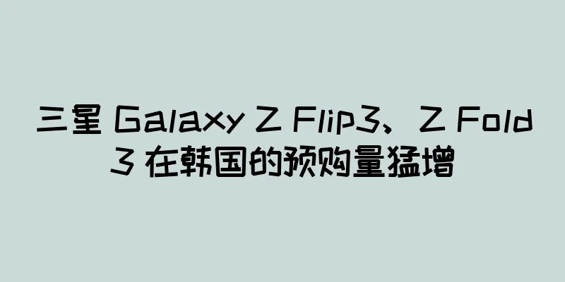 三星 Galaxy Z Flip3、Z Fold3 在韩国的预购量猛增