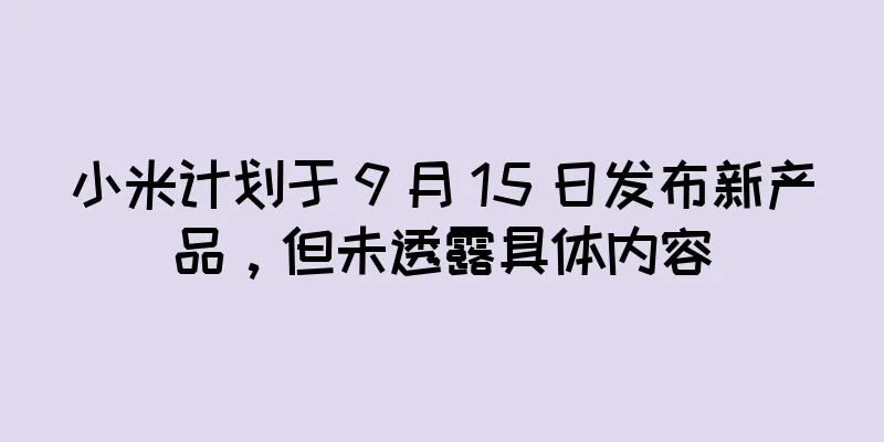 小米计划于 9 月 15 日发布新产品，但未透露具体内容