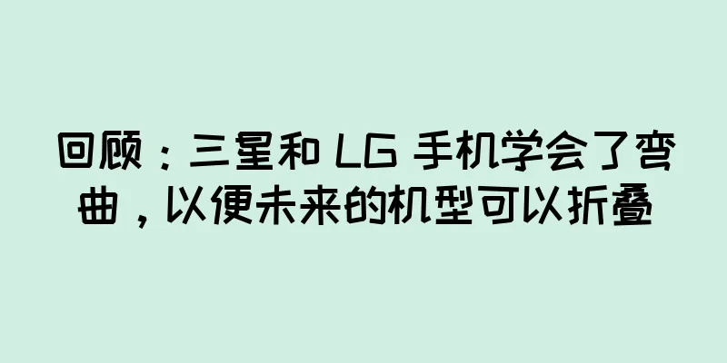 回顾：三星和 LG 手机学会了弯曲，以便未来的机型可以折叠