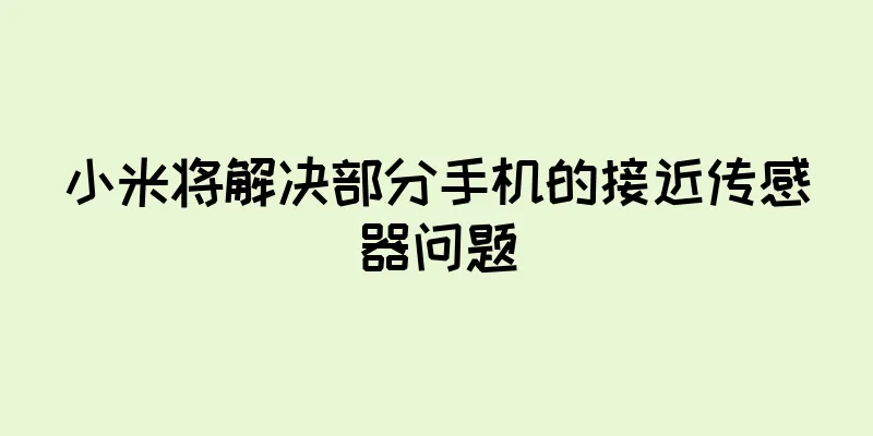 小米将解决部分手机的接近传感器问题