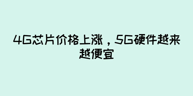 4G芯片价格上涨，5G硬件越来越便宜