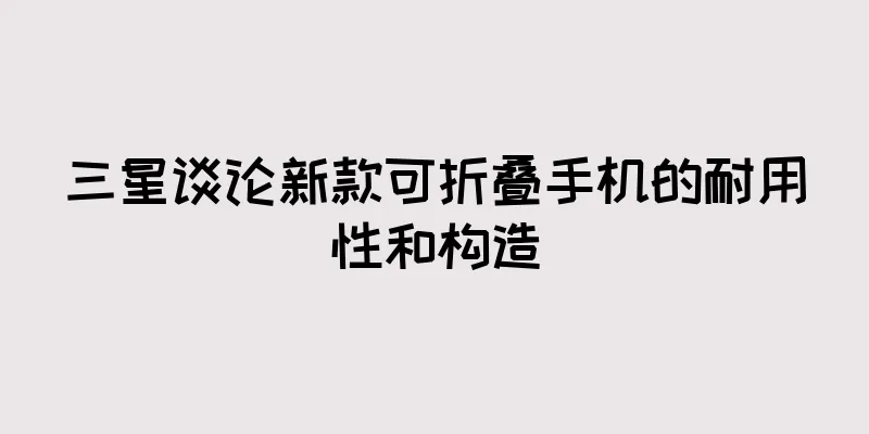 三星谈论新款可折叠手机的耐用性和构造