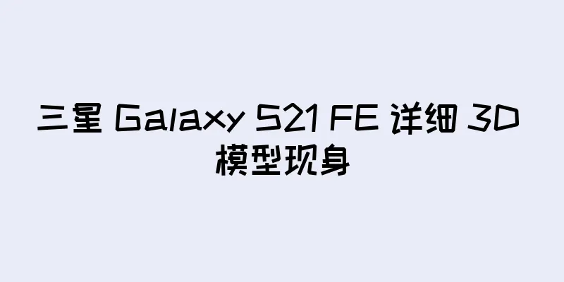 三星 Galaxy S21 FE 详细 3D 模型现身