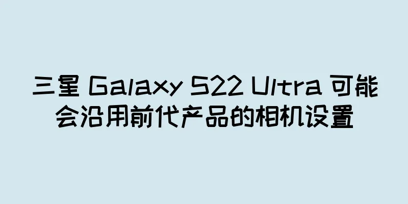 三星 Galaxy S22 Ultra 可能会沿用前代产品的相机设置