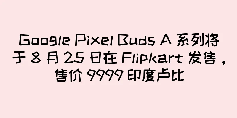 Google Pixel Buds A 系列将于 8 月 25 日在 Flipkart 发售，售价 9999 印度卢比