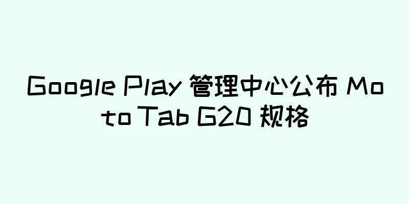 Google Play 管理中心公布 Moto Tab G20 规格