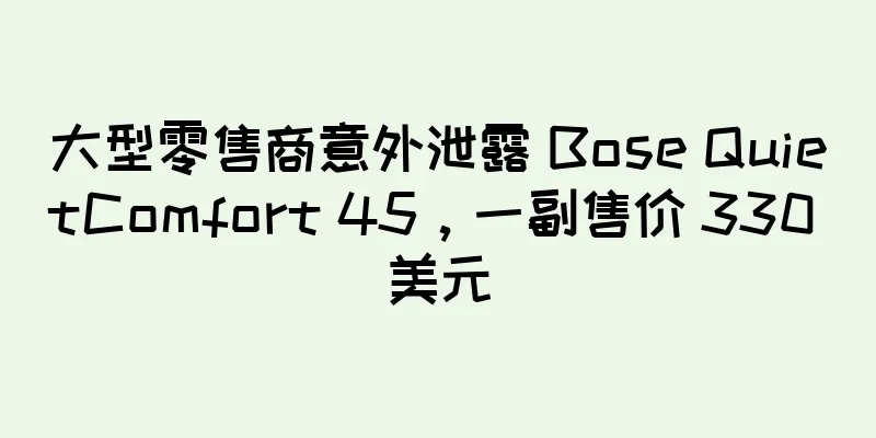 大型零售商意外泄露 Bose QuietComfort 45，一副售价 330 美元