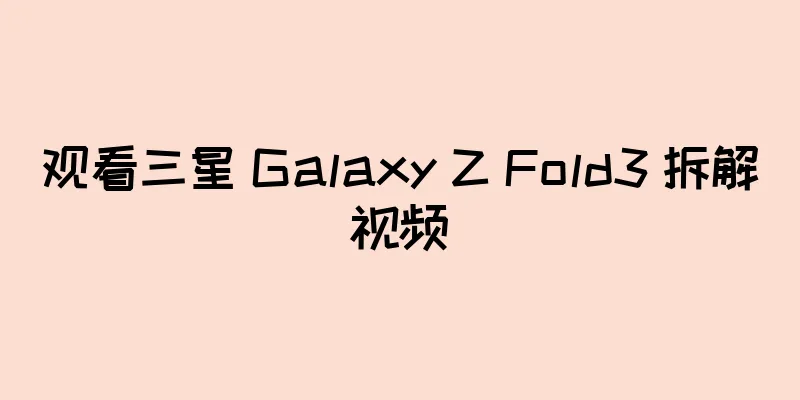 观看三星 Galaxy Z Fold3 拆解视频