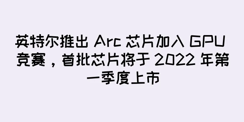 英特尔推出 Arc 芯片加入 GPU 竞赛，首批芯片将于 2022 年第一季度上市