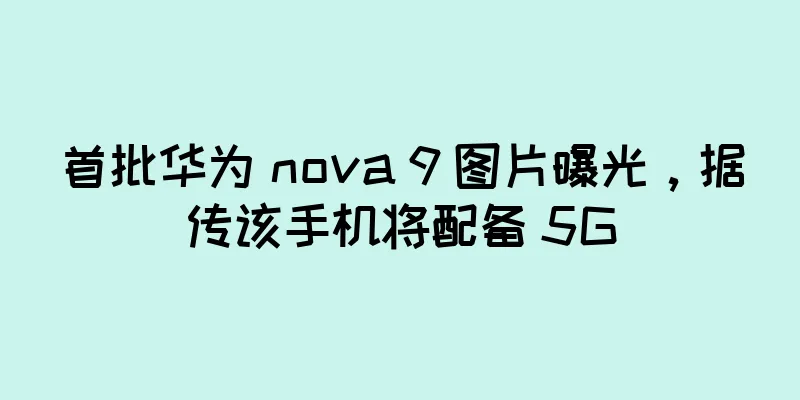 首批华为 nova 9 图片曝光，据传该手机将配备 5G