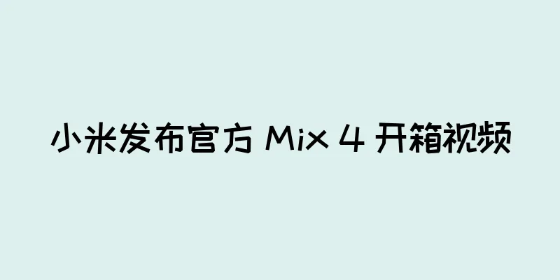 小米发布官方 Mix 4 开箱视频