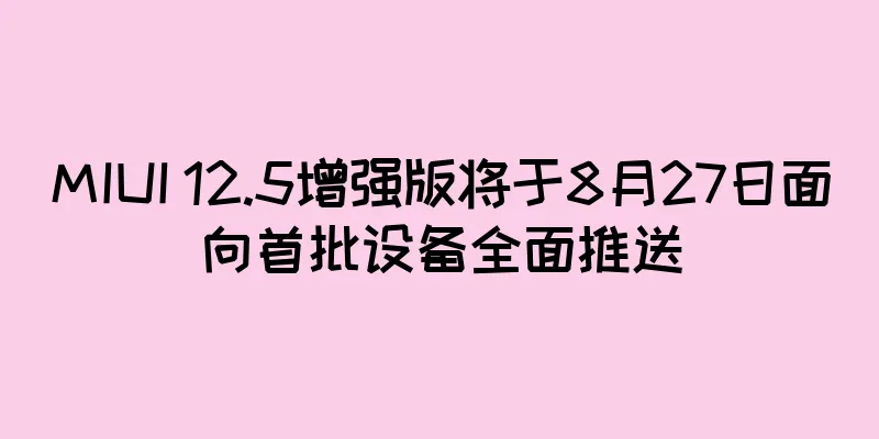 MIUI 12.5增强版将于8月27日面向首批设备全面推送