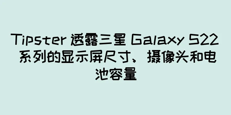 Tipster 透露三星 Galaxy S22 系列的显示屏尺寸、摄像头和电池容量
